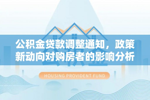 北流公积金贷款调整通知，政策新动向对购房者的影响分析