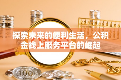 北流探索未来的便利生活，公积金线上服务平台的崛起