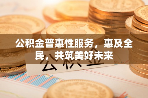 北流公积金普惠性服务，惠及全民，共筑美好未来