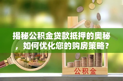 北流揭秘公积金贷款抵押的奥秘，如何优化您的购房策略？