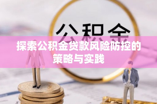 北流探索公积金贷款风险防控的策略与实践