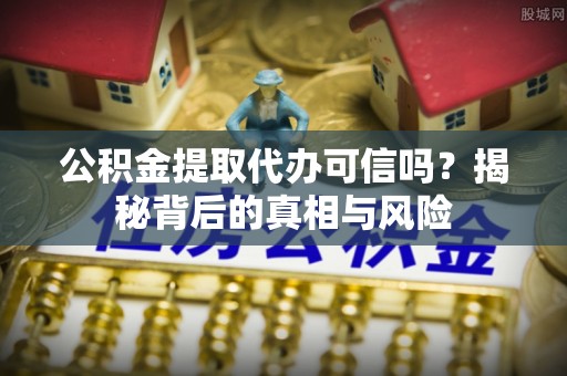北流公积金提取代办可信吗？揭秘背后的真相与风险