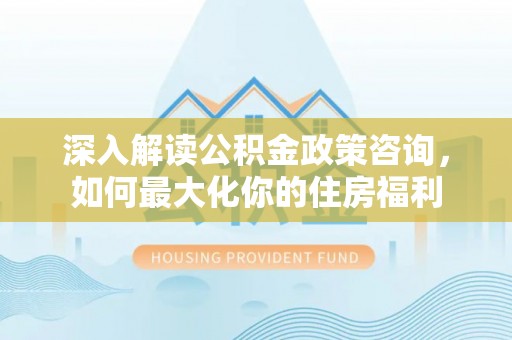 北流深入解读公积金政策咨询，如何最大化你的住房福利