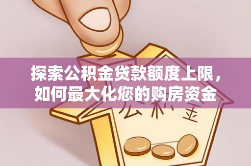北流探索公积金贷款额度上限，如何最大化您的购房资金