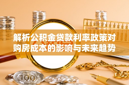北流解析公积金贷款利率政策对购房成本的影响与未来趋势