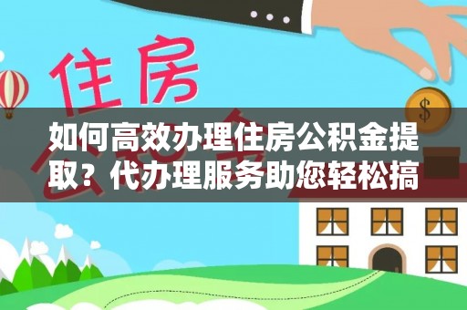 北流如何高效办理住房公积金提取？代办理服务助您轻松搞定