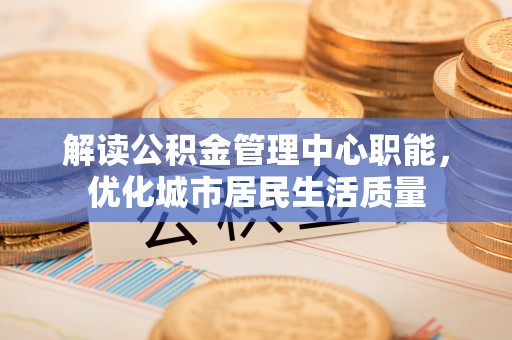 北流解读公积金管理中心职能，优化城市居民生活质量