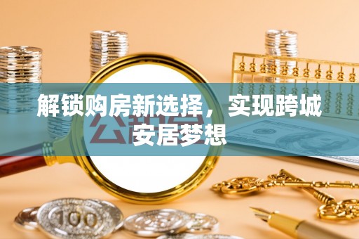 北流解锁购房新选择，实现跨城安居梦想
