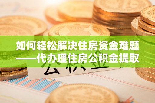 北流如何轻松解决住房资金难题——代办理住房公积金提取服务详解