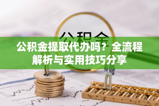 北流公积金提取代办吗？全流程解析与实用技巧分享