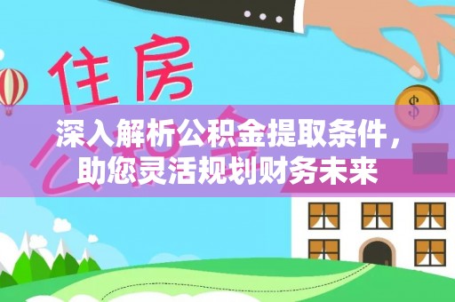 北流深入解析公积金提取条件，助您灵活规划财务未来