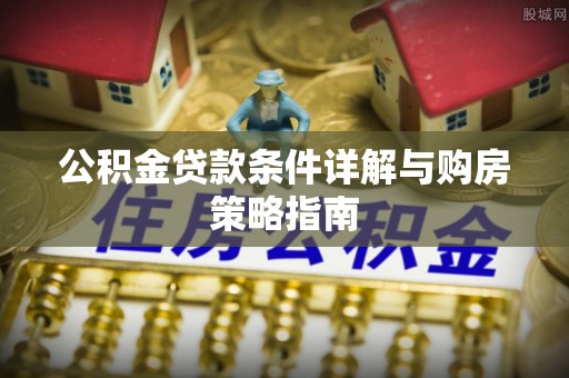 北流公积金贷款条件详解与购房策略指南