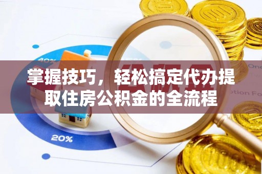 北流掌握技巧，轻松搞定代办提取住房公积金的全流程