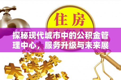 北流探秘现代城市中的公积金管理中心，服务升级与未来展望