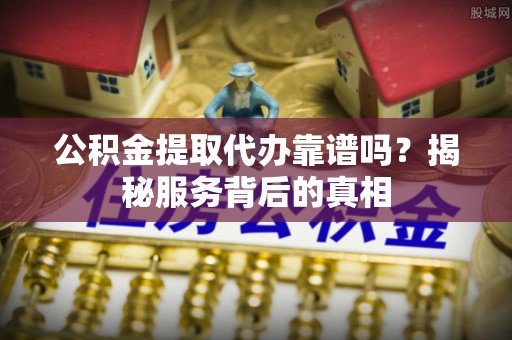 北流公积金提取代办靠谱吗？揭秘服务背后的真相