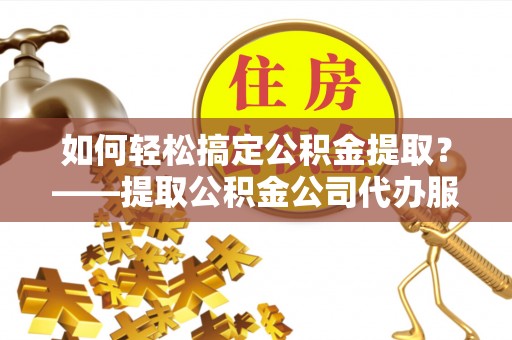 北流如何轻松搞定公积金提取？——提取公积金公司代办服务全解析