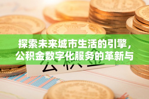 北流探索未来城市生活的引擎，公积金数字化服务的革新与实践