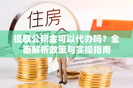 北流提取公积金可以代办吗？全面解析政策与实操指南