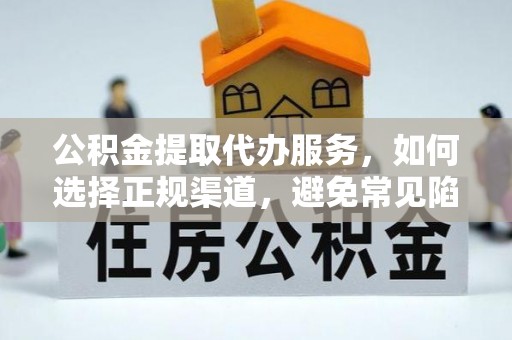 北流公积金提取代办服务，如何选择正规渠道，避免常见陷阱