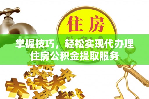 北流掌握技巧，轻松实现代办理住房公积金提取服务