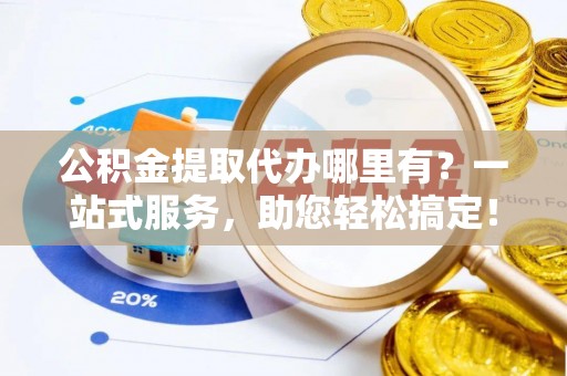 北流公积金提取代办哪里有？一站式服务，助您轻松搞定！