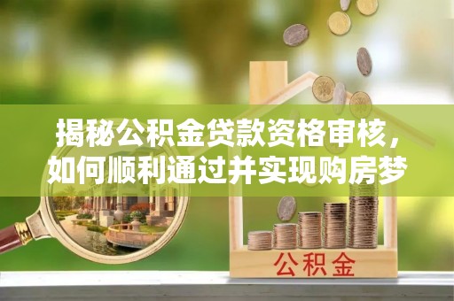 北流揭秘公积金贷款资格审核，如何顺利通过并实现购房梦想