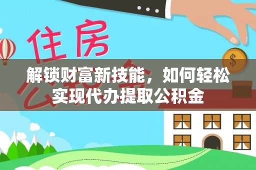 北流解锁财富新技能，如何轻松实现代办提取公积金