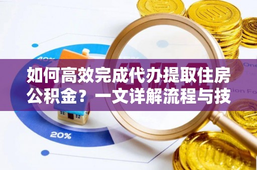 北流如何高效完成代办提取住房公积金？一文详解流程与技巧