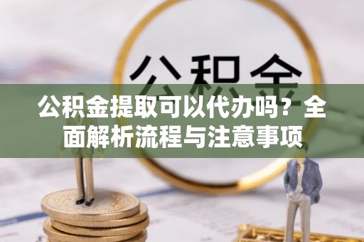 北流公积金提取可以代办吗？全面解析流程与注意事项