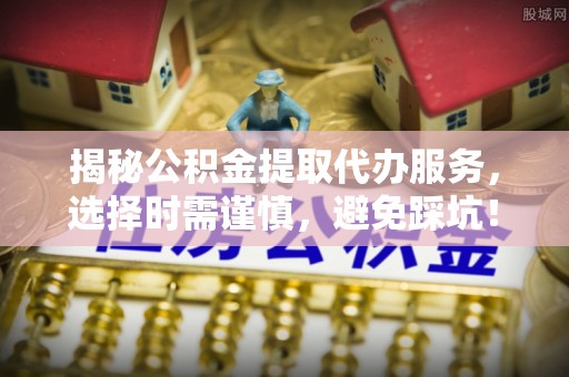 北流揭秘公积金提取代办服务，选择时需谨慎，避免踩坑！