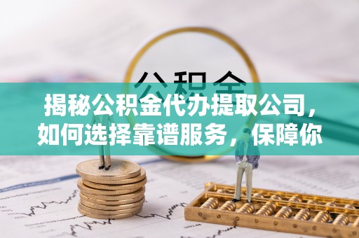 北流揭秘公积金代办提取公司，如何选择靠谱服务，保障你的资金安全