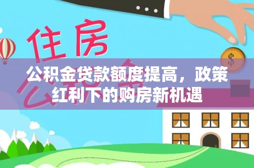 北流公积金贷款额度提高，政策红利下的购房新机遇