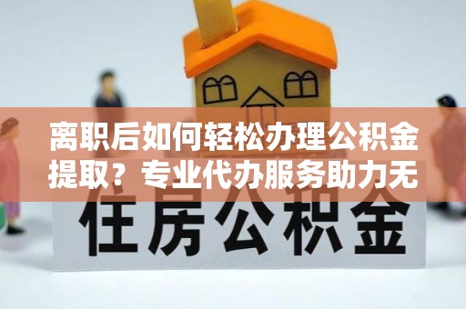 北流离职后如何轻松办理公积金提取？专业代办服务助力无忧