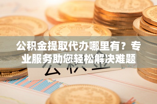 北流公积金提取代办哪里有？专业服务助您轻松解决难题