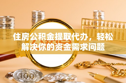 北流住房公积金提取代办，轻松解决你的资金需求问题