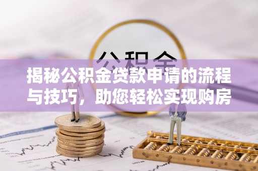 北流揭秘公积金贷款申请的流程与技巧，助您轻松实现购房梦