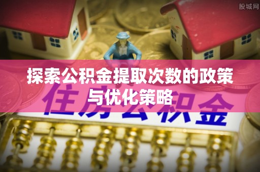 北流探索公积金提取次数的政策与优化策略