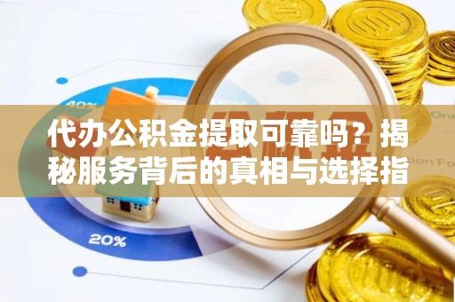 北流代办公积金提取可靠吗？揭秘服务背后的真相与选择指南