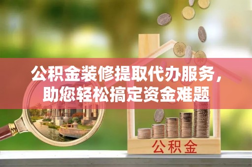 北流公积金装修提取代办服务，助您轻松搞定资金难题