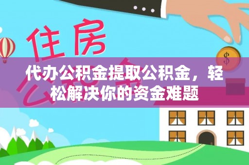 北流代办公积金提取公积金，轻松解决你的资金难题