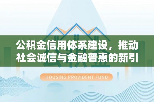 北流公积金信用体系建设，推动社会诚信与金融普惠的新引擎