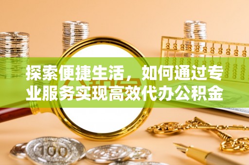 北流探索便捷生活，如何通过专业服务实现高效代办公积金提取
