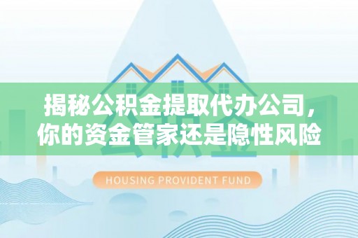 北流揭秘公积金提取代办公司，你的资金管家还是隐性风险？