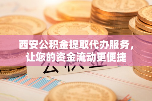 北流西安公积金提取代办服务，让您的资金流动更便捷