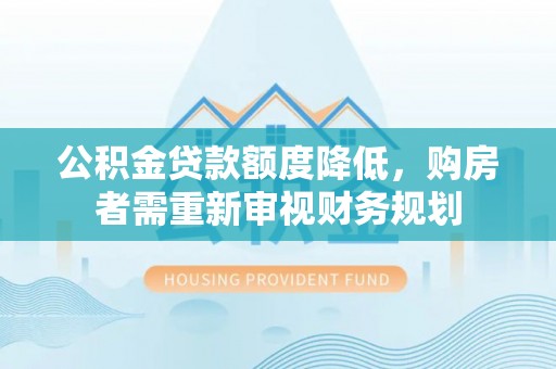 北流公积金贷款额度降低，购房者需重新审视财务规划