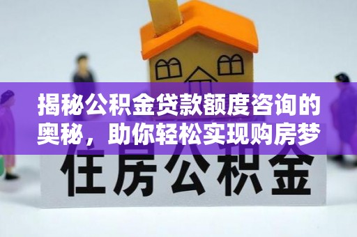 北流揭秘公积金贷款额度咨询的奥秘，助你轻松实现购房梦想