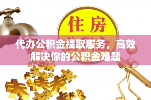 北流代办公积金提取服务，高效解决你的公积金难题