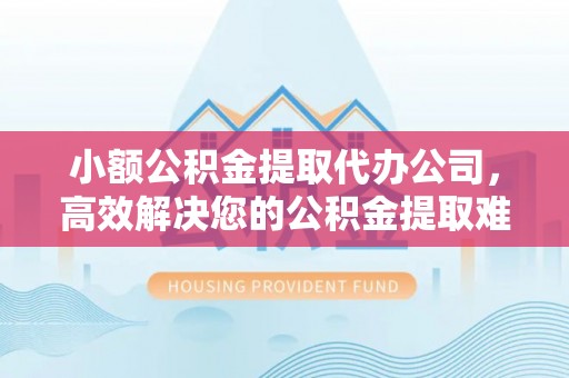 北流小额公积金提取代办公司，高效解决您的公积金提取难题