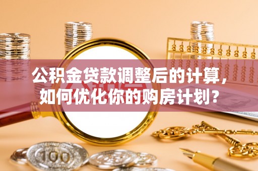北流公积金贷款调整后的计算，如何优化你的购房计划？