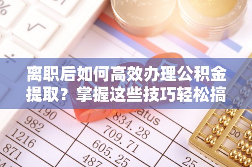 北流离职后如何高效办理公积金提取？掌握这些技巧轻松搞定